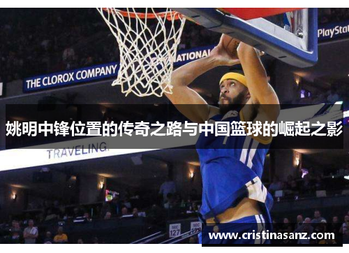 姚明中锋位置的传奇之路与中国篮球的崛起之影