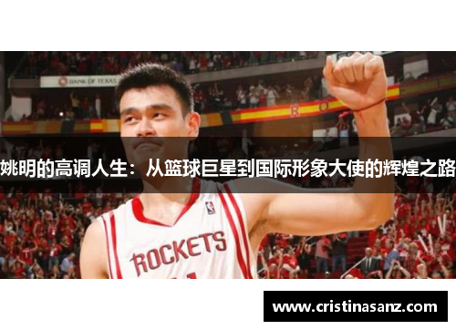 姚明的高调人生：从篮球巨星到国际形象大使的辉煌之路