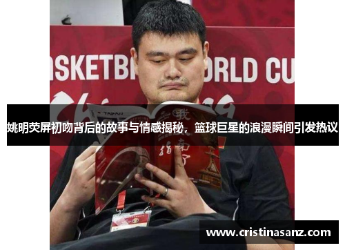 姚明荧屏初吻背后的故事与情感揭秘，篮球巨星的浪漫瞬间引发热议