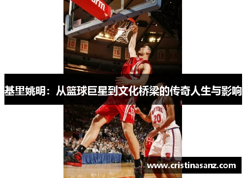 基里姚明：从篮球巨星到文化桥梁的传奇人生与影响