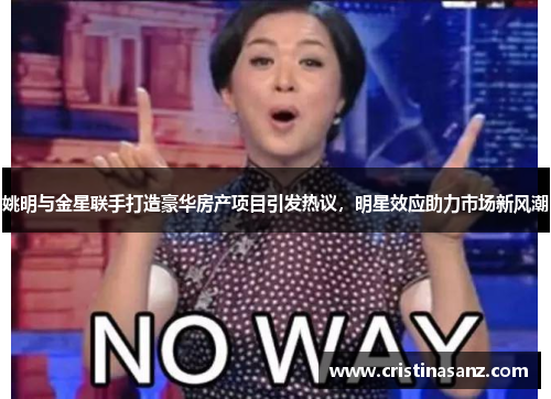 姚明与金星联手打造豪华房产项目引发热议，明星效应助力市场新风潮