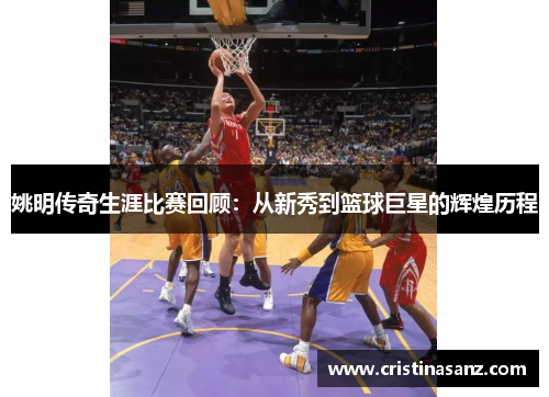 姚明传奇生涯比赛回顾：从新秀到篮球巨星的辉煌历程