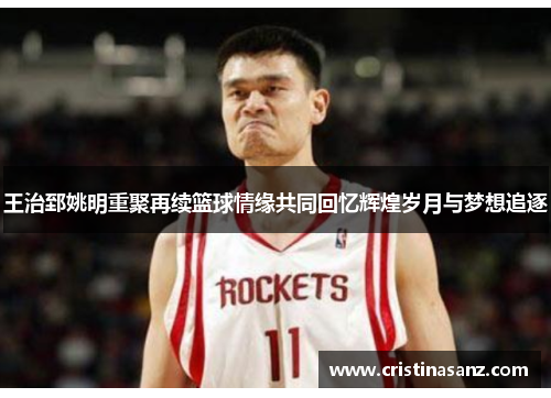 王治郅姚明重聚再续篮球情缘共同回忆辉煌岁月与梦想追逐