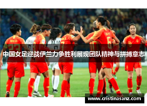 中国女足迎战伊兰力争胜利展现团队精神与拼搏意志